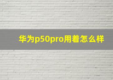 华为p50pro用着怎么样