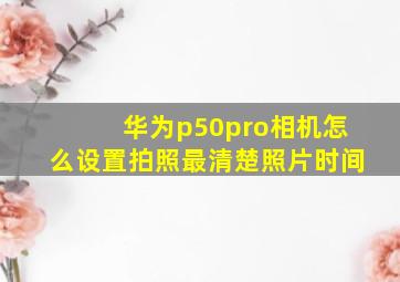 华为p50pro相机怎么设置拍照最清楚照片时间