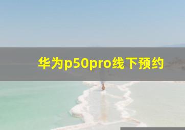 华为p50pro线下预约