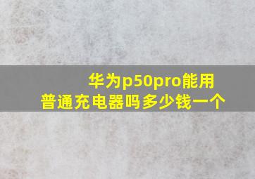 华为p50pro能用普通充电器吗多少钱一个