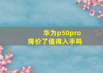 华为p50pro降价了值得入手吗