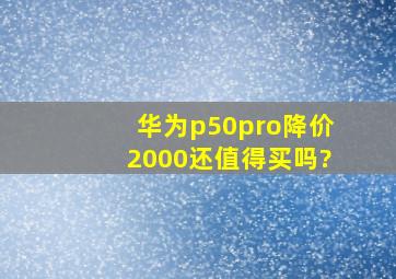 华为p50pro降价2000还值得买吗?