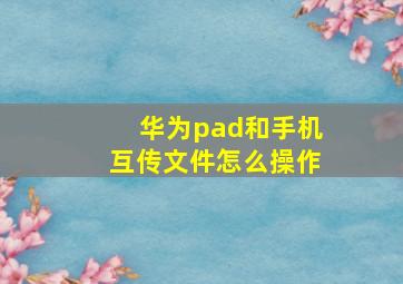 华为pad和手机互传文件怎么操作