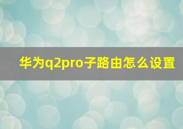 华为q2pro子路由怎么设置