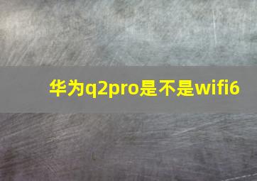 华为q2pro是不是wifi6