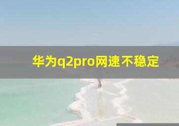 华为q2pro网速不稳定