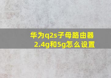 华为q2s子母路由器2.4g和5g怎么设置