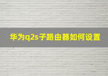 华为q2s子路由器如何设置