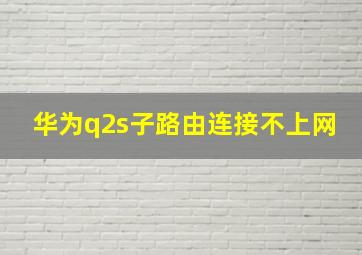 华为q2s子路由连接不上网