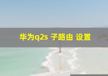 华为q2s 子路由 设置