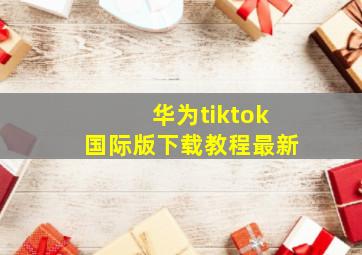 华为tiktok国际版下载教程最新