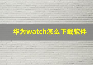 华为watch怎么下载软件