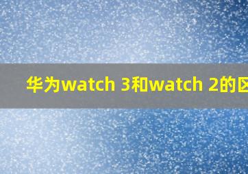 华为watch 3和watch 2的区别