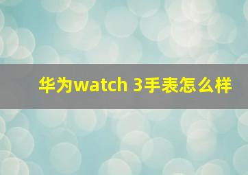 华为watch 3手表怎么样