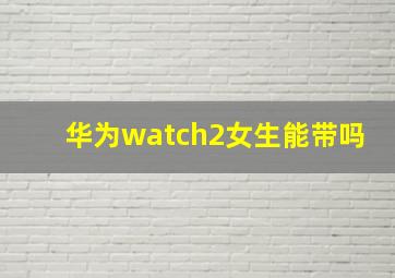 华为watch2女生能带吗