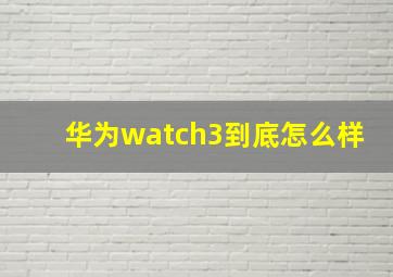 华为watch3到底怎么样