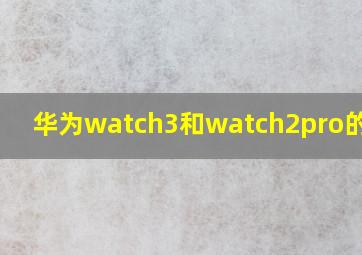 华为watch3和watch2pro的区别