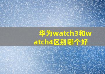 华为watch3和watch4区别哪个好