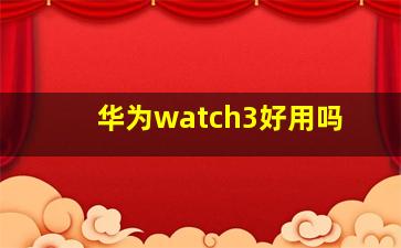 华为watch3好用吗