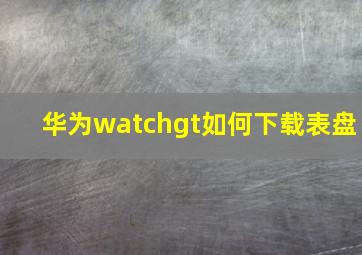 华为watchgt如何下载表盘