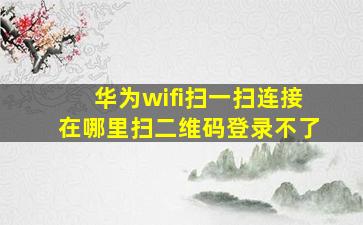 华为wifi扫一扫连接在哪里扫二维码登录不了