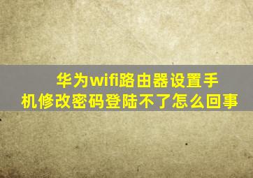 华为wifi路由器设置手机修改密码登陆不了怎么回事