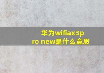 华为wifiax3pro new是什么意思