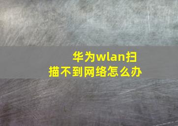 华为wlan扫描不到网络怎么办