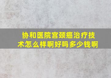 协和医院宫颈癌治疗技术怎么样啊好吗多少钱啊