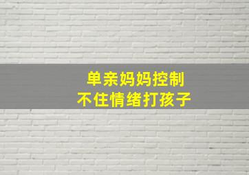 单亲妈妈控制不住情绪打孩子