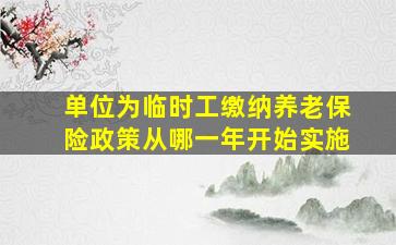 单位为临时工缴纳养老保险政策从哪一年开始实施