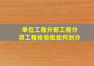 单位工程分部工程分项工程检验批如何划分