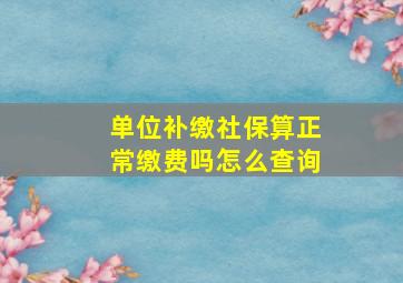 单位补缴社保算正常缴费吗怎么查询