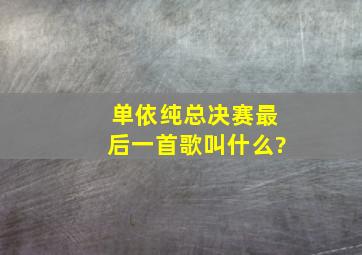 单依纯总决赛最后一首歌叫什么?