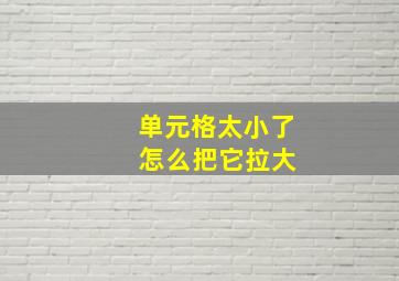 单元格太小了 怎么把它拉大