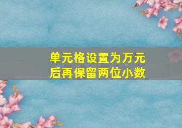 单元格设置为万元后再保留两位小数