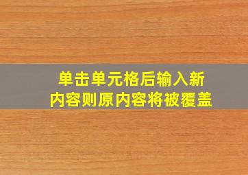 单击单元格后输入新内容则原内容将被覆盖