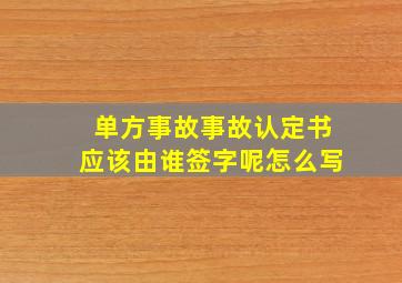 单方事故事故认定书应该由谁签字呢怎么写