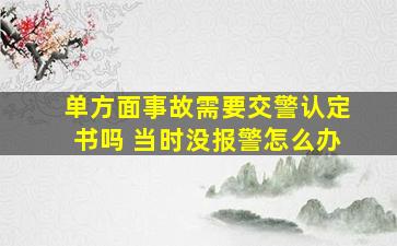 单方面事故需要交警认定书吗 当时没报警怎么办