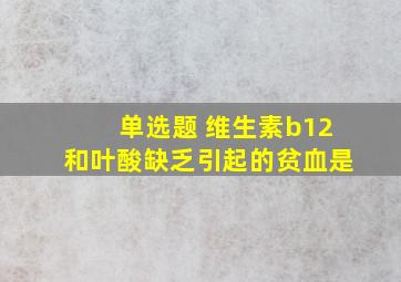 单选题 维生素b12和叶酸缺乏引起的贫血是