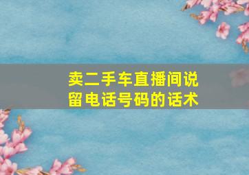 卖二手车直播间说留电话号码的话术