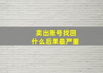 卖出账号找回什么后果最严重