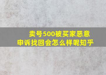 卖号500被买家恶意申诉找回会怎么样呢知乎