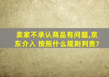 卖家不承认商品有问题,京东介入 按照什么规则判责?