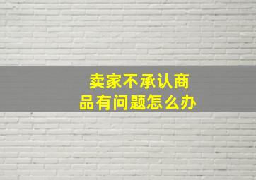 卖家不承认商品有问题怎么办