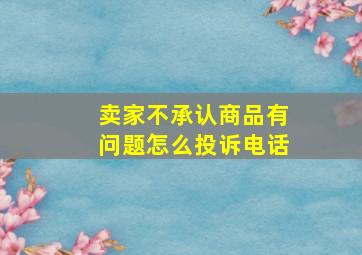 卖家不承认商品有问题怎么投诉电话