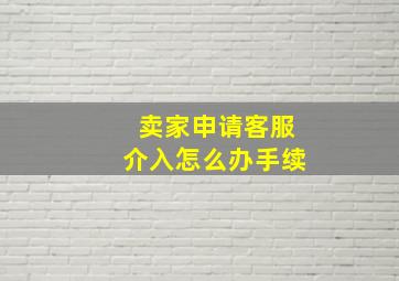 卖家申请客服介入怎么办手续