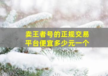 卖王者号的正规交易平台便宜多少元一个