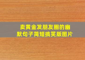 卖黄金发朋友圈的幽默句子简短搞笑版图片