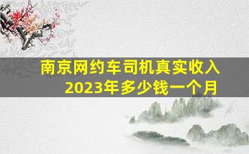 南京网约车司机真实收入2023年多少钱一个月